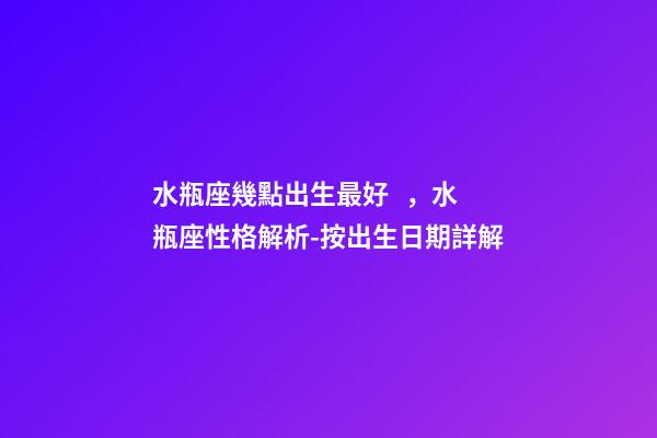 水瓶座幾點出生最好，水瓶座性格解析-按出生日期詳解